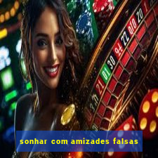 sonhar com amizades falsas