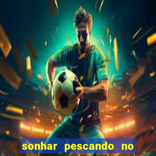 sonhar pescando no jogo do bicho