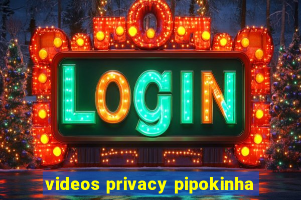 videos privacy pipokinha