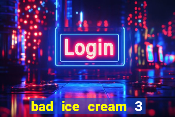 bad ice cream 3 no jogos 360