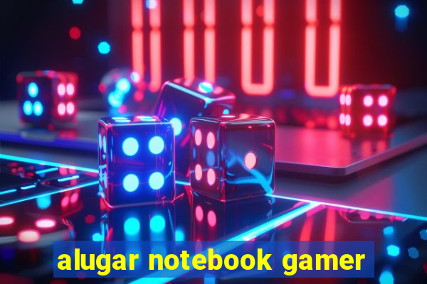 alugar notebook gamer