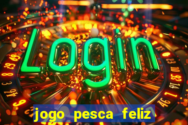 jogo pesca feliz que ganha dinheiro