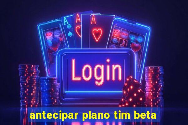 antecipar plano tim beta