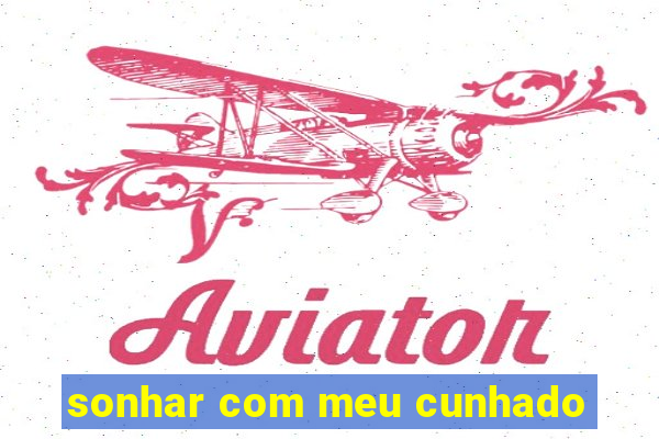 sonhar com meu cunhado