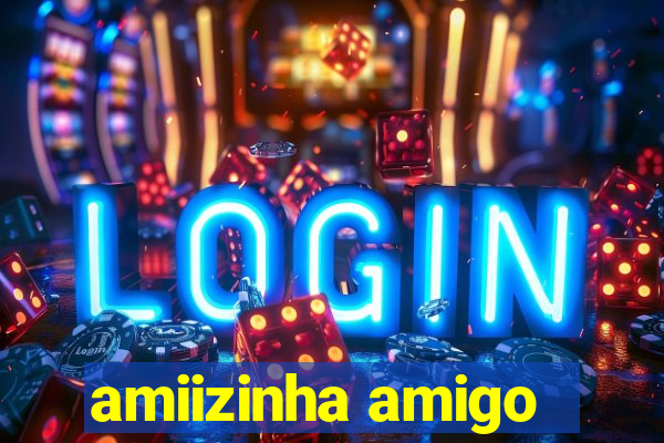 amiizinha amigo