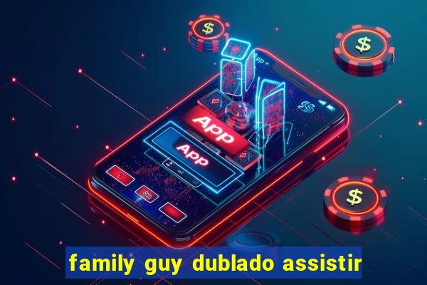 family guy dublado assistir