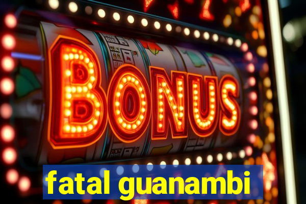 fatal guanambi