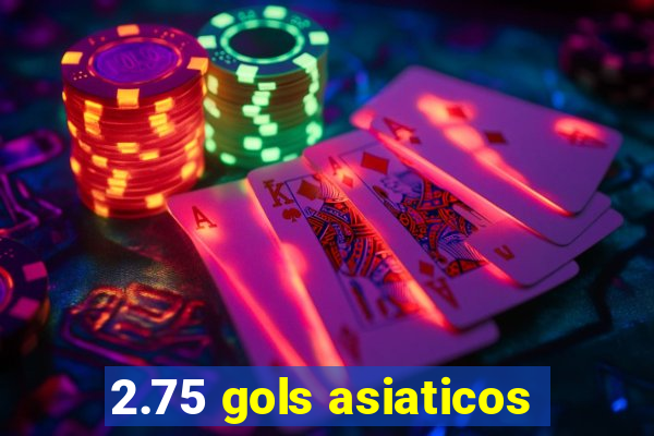 2.75 gols asiaticos
