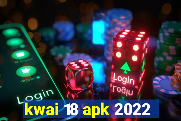 kwai 18 apk 2022