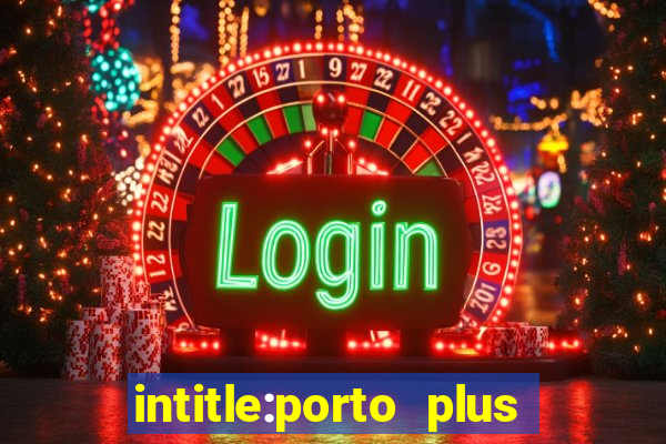 intitle:porto plus or inurl:porto plus -inurl:instagram.com or -inurl:facebook.com