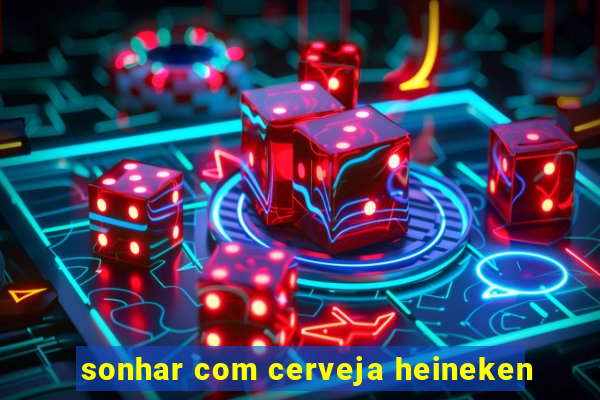 sonhar com cerveja heineken