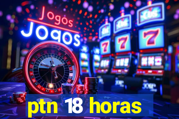 ptn 18 horas