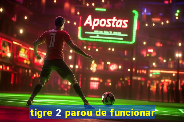 tigre 2 parou de funcionar