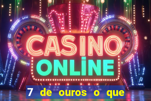 7 de ouros o que ele sente por mim
