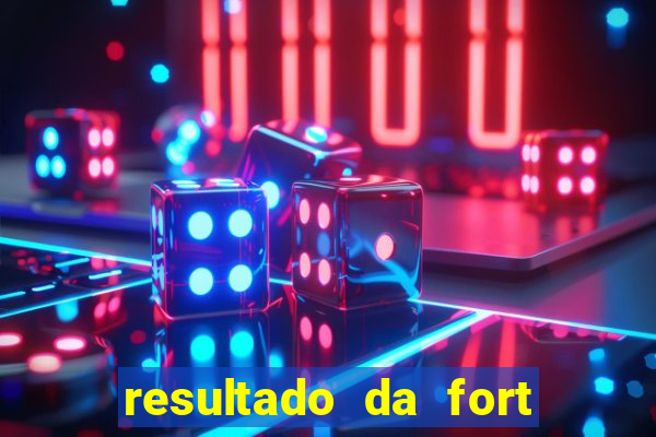 resultado da fort de hoje