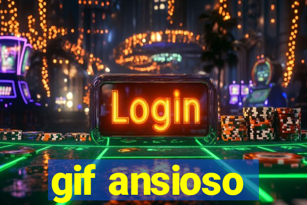 gif ansioso