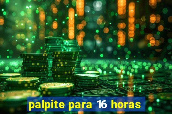 palpite para 16 horas