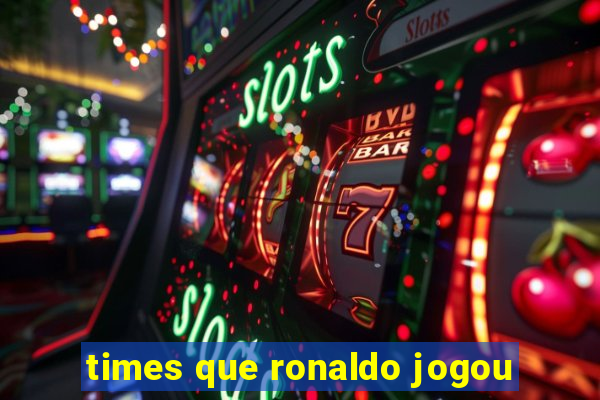 times que ronaldo jogou