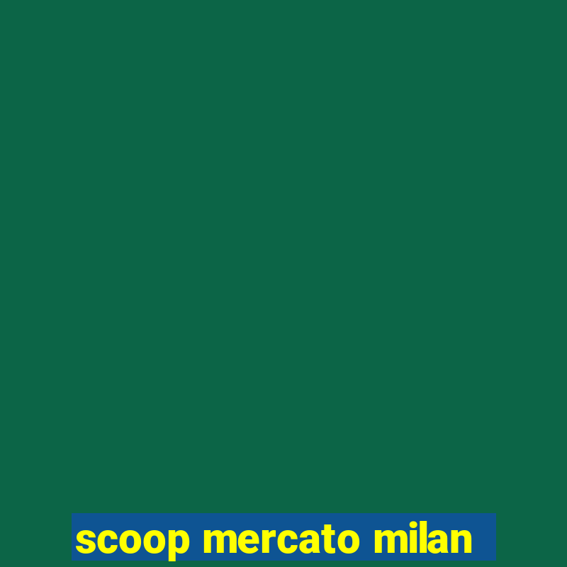 scoop mercato milan