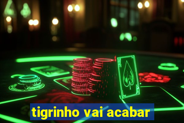 tigrinho vai acabar