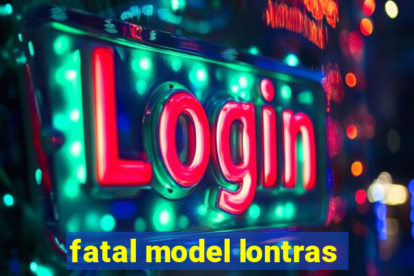 fatal model lontras