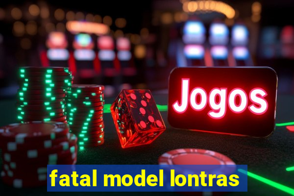 fatal model lontras